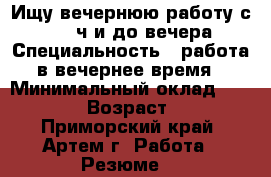 Ищу вечернюю работу с 17.00 ч и до вечера › Специальность ­ работа в вечернее время › Минимальный оклад ­ 10 000 › Возраст ­ 22 - Приморский край, Артем г. Работа » Резюме   